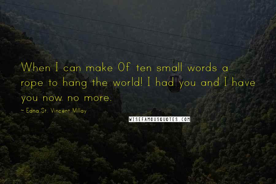 Edna St. Vincent Millay Quotes: When I can make Of ten small words a rope to hang the world! I had you and I have you now no more.
