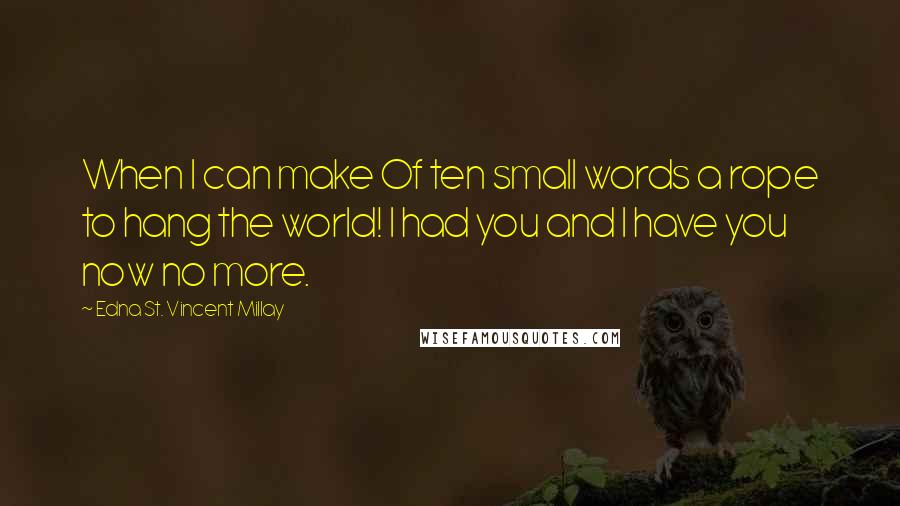 Edna St. Vincent Millay Quotes: When I can make Of ten small words a rope to hang the world! I had you and I have you now no more.