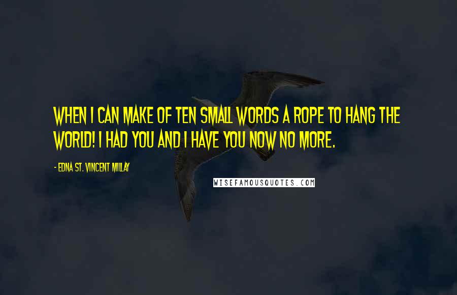 Edna St. Vincent Millay Quotes: When I can make Of ten small words a rope to hang the world! I had you and I have you now no more.