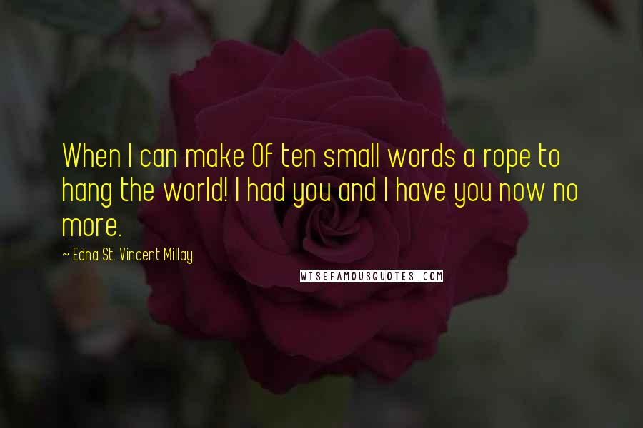 Edna St. Vincent Millay Quotes: When I can make Of ten small words a rope to hang the world! I had you and I have you now no more.