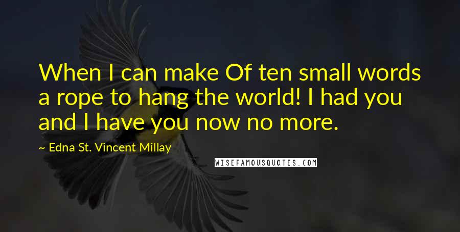 Edna St. Vincent Millay Quotes: When I can make Of ten small words a rope to hang the world! I had you and I have you now no more.