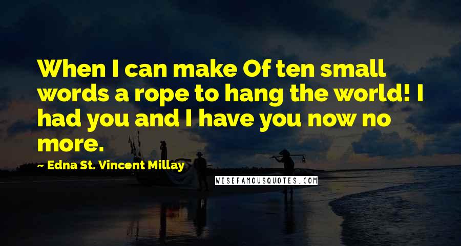 Edna St. Vincent Millay Quotes: When I can make Of ten small words a rope to hang the world! I had you and I have you now no more.