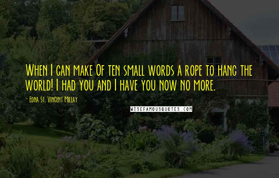 Edna St. Vincent Millay Quotes: When I can make Of ten small words a rope to hang the world! I had you and I have you now no more.