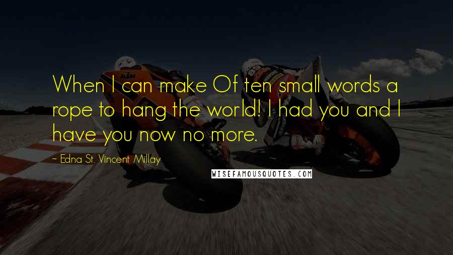 Edna St. Vincent Millay Quotes: When I can make Of ten small words a rope to hang the world! I had you and I have you now no more.