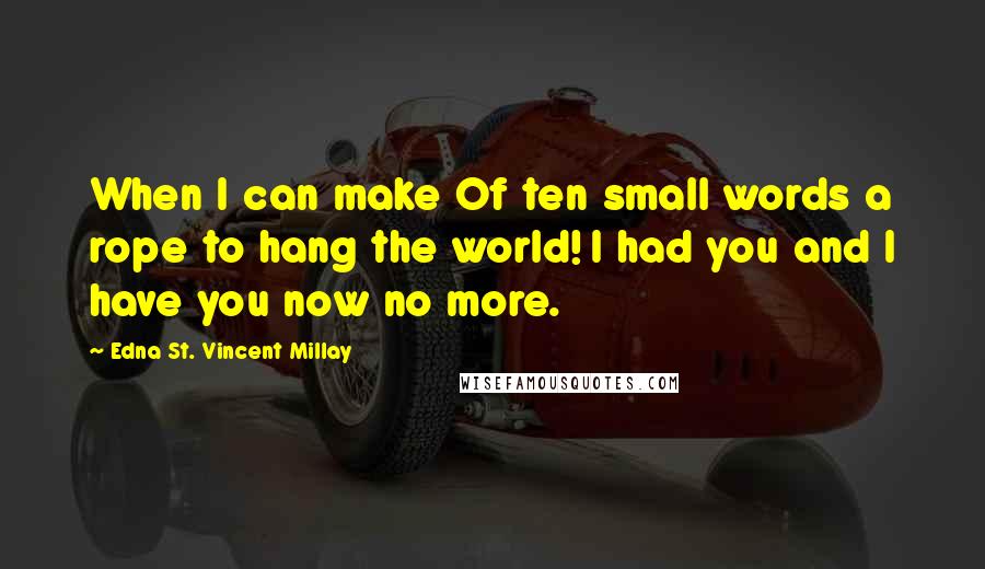Edna St. Vincent Millay Quotes: When I can make Of ten small words a rope to hang the world! I had you and I have you now no more.