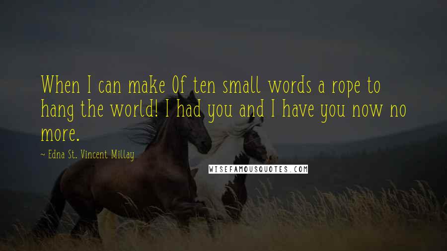 Edna St. Vincent Millay Quotes: When I can make Of ten small words a rope to hang the world! I had you and I have you now no more.