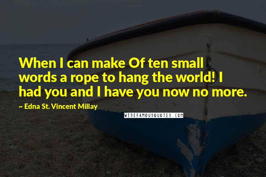 Edna St. Vincent Millay Quotes: When I can make Of ten small words a rope to hang the world! I had you and I have you now no more.