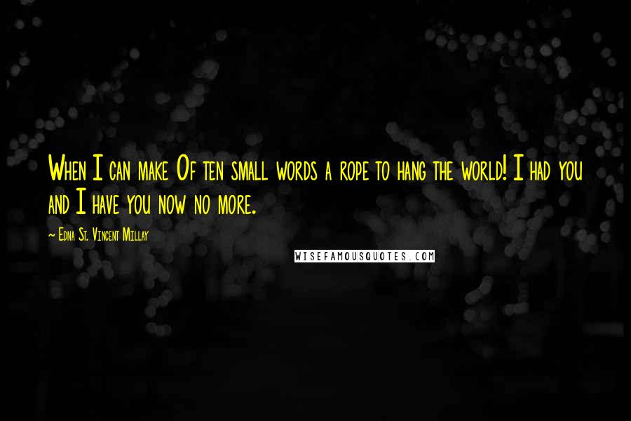 Edna St. Vincent Millay Quotes: When I can make Of ten small words a rope to hang the world! I had you and I have you now no more.