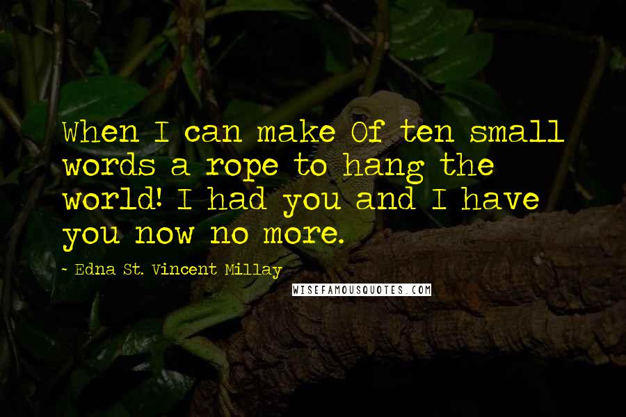 Edna St. Vincent Millay Quotes: When I can make Of ten small words a rope to hang the world! I had you and I have you now no more.