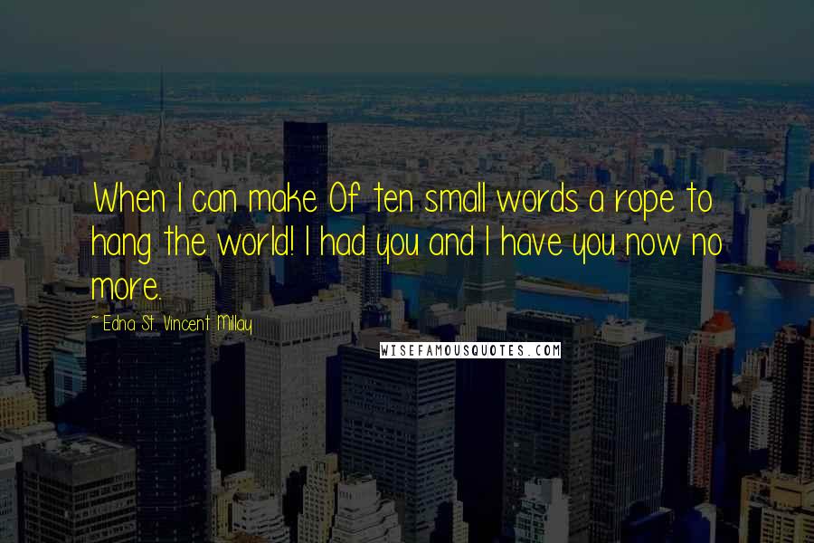 Edna St. Vincent Millay Quotes: When I can make Of ten small words a rope to hang the world! I had you and I have you now no more.