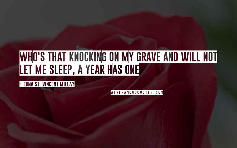 Edna St. Vincent Millay Quotes: Who's that knocking on my grave and will not let me sleep, a year has one