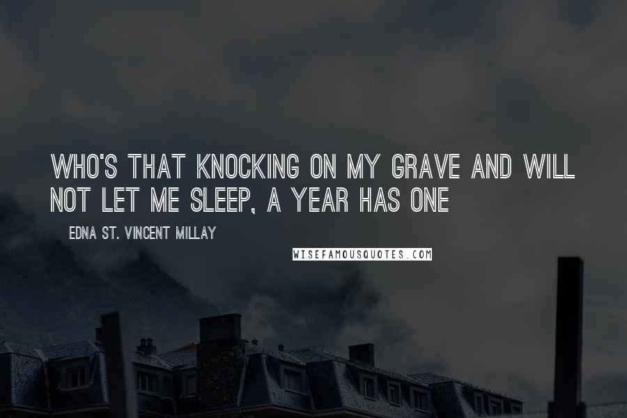 Edna St. Vincent Millay Quotes: Who's that knocking on my grave and will not let me sleep, a year has one