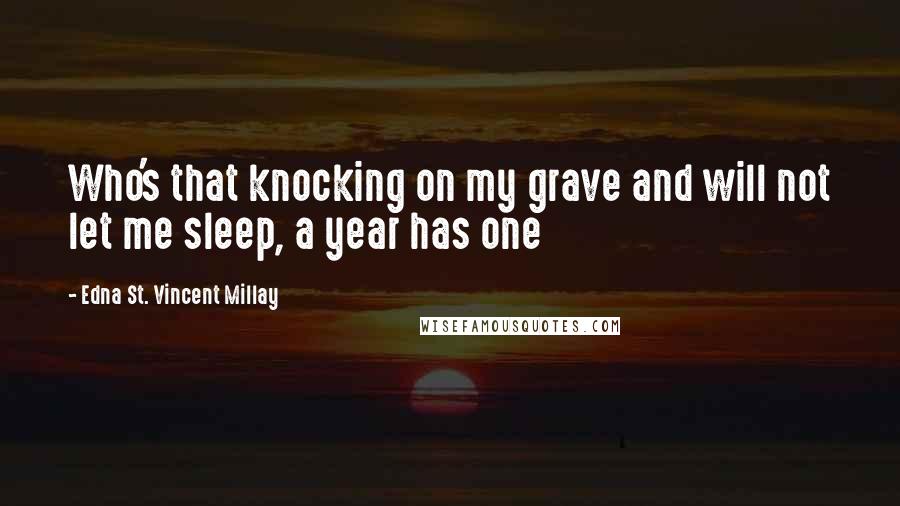 Edna St. Vincent Millay Quotes: Who's that knocking on my grave and will not let me sleep, a year has one