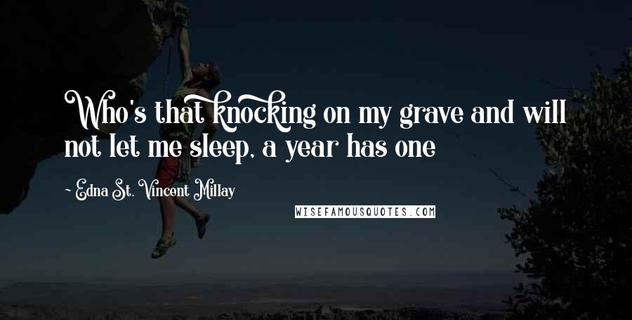 Edna St. Vincent Millay Quotes: Who's that knocking on my grave and will not let me sleep, a year has one