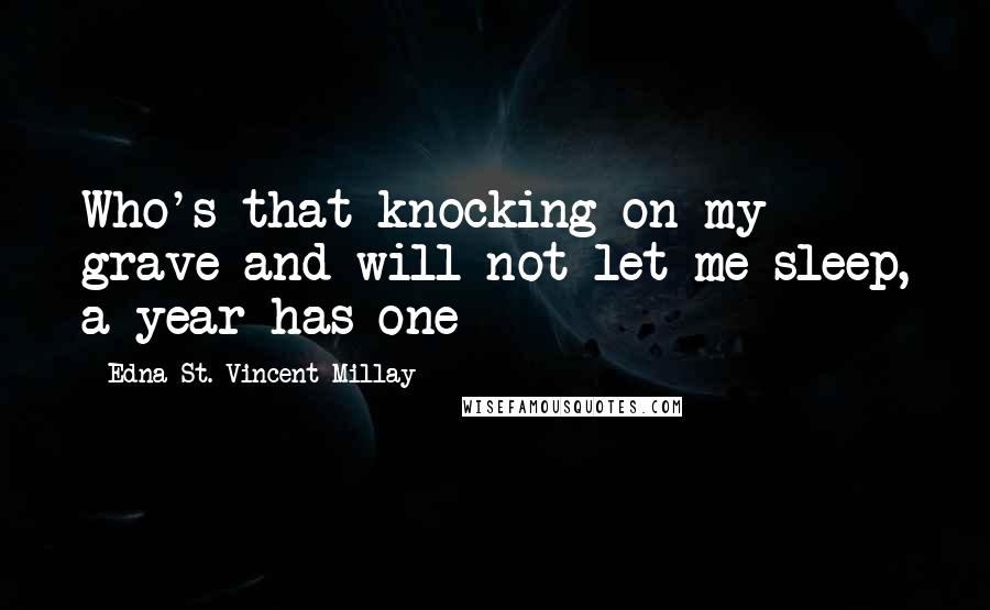 Edna St. Vincent Millay Quotes: Who's that knocking on my grave and will not let me sleep, a year has one