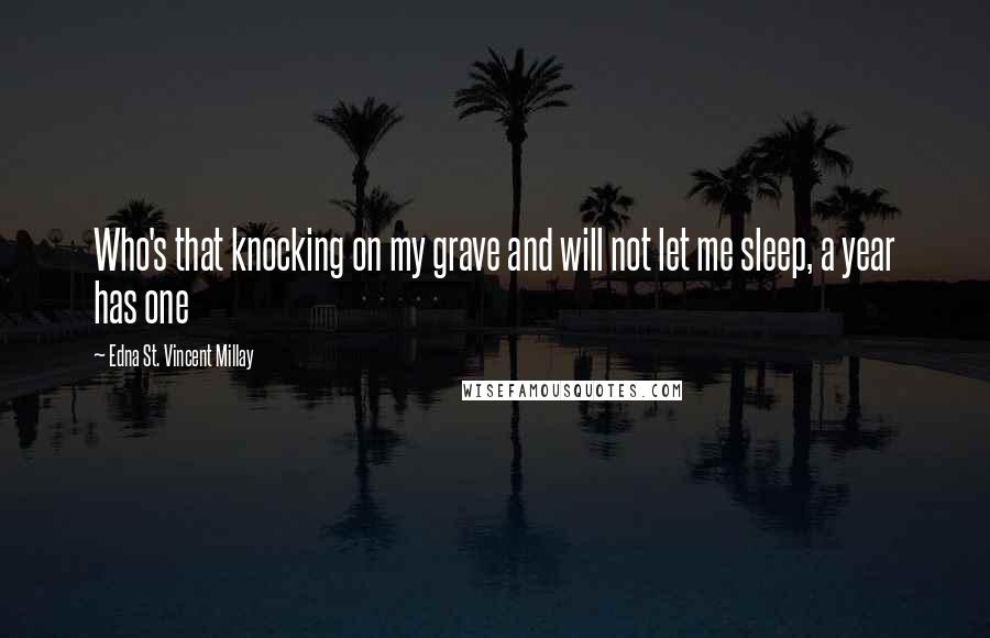 Edna St. Vincent Millay Quotes: Who's that knocking on my grave and will not let me sleep, a year has one