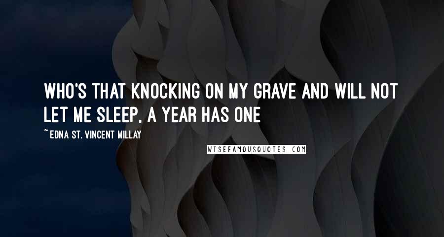 Edna St. Vincent Millay Quotes: Who's that knocking on my grave and will not let me sleep, a year has one