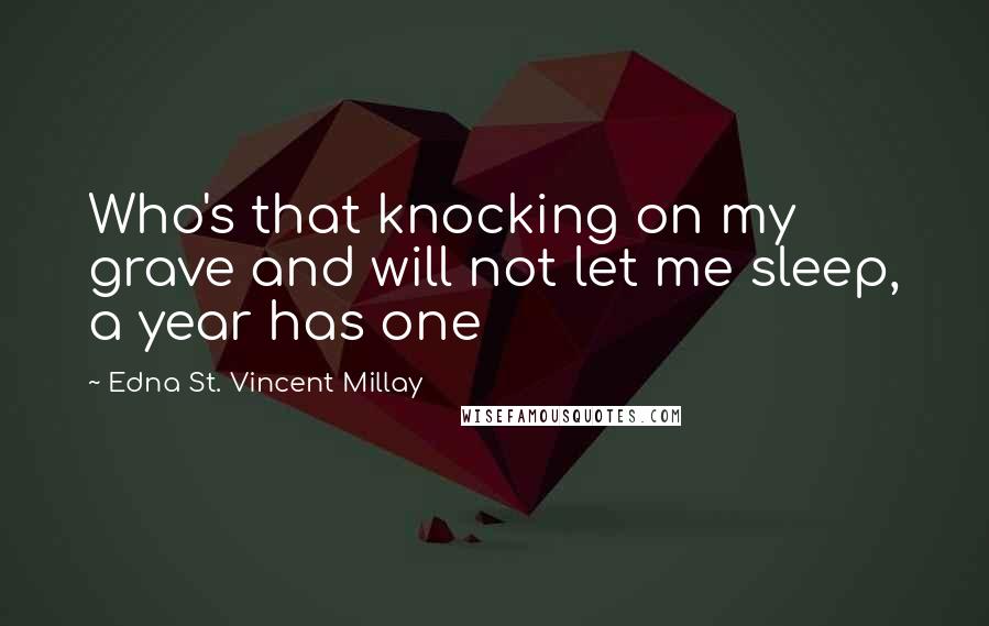 Edna St. Vincent Millay Quotes: Who's that knocking on my grave and will not let me sleep, a year has one