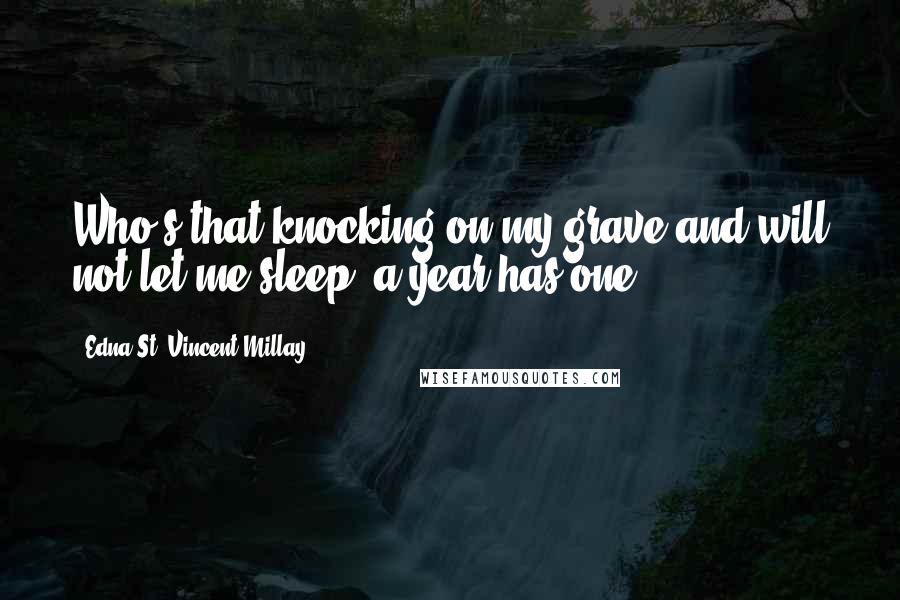 Edna St. Vincent Millay Quotes: Who's that knocking on my grave and will not let me sleep, a year has one