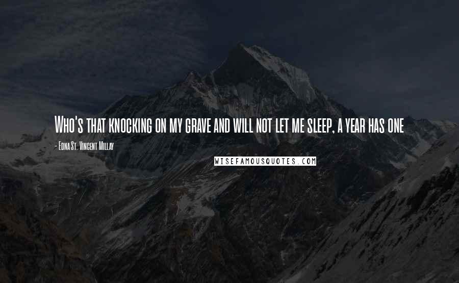 Edna St. Vincent Millay Quotes: Who's that knocking on my grave and will not let me sleep, a year has one