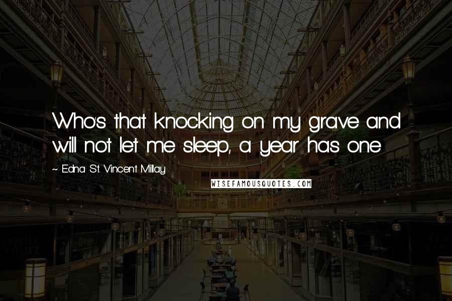 Edna St. Vincent Millay Quotes: Who's that knocking on my grave and will not let me sleep, a year has one