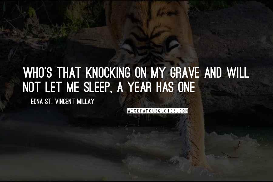 Edna St. Vincent Millay Quotes: Who's that knocking on my grave and will not let me sleep, a year has one