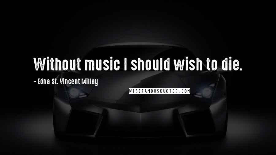 Edna St. Vincent Millay Quotes: Without music I should wish to die.