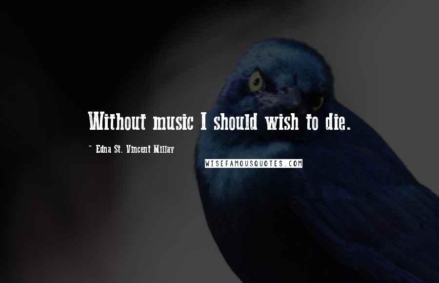 Edna St. Vincent Millay Quotes: Without music I should wish to die.