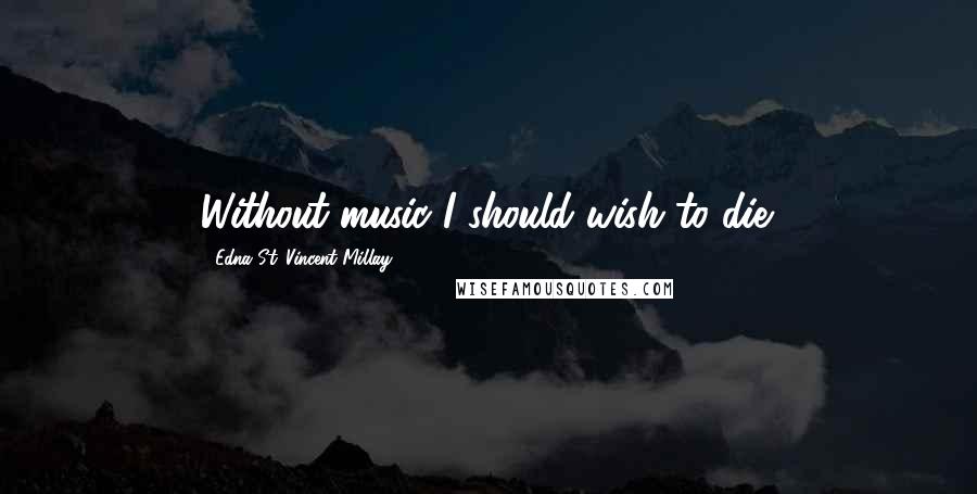 Edna St. Vincent Millay Quotes: Without music I should wish to die.
