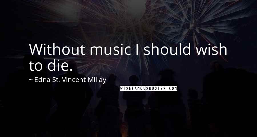 Edna St. Vincent Millay Quotes: Without music I should wish to die.