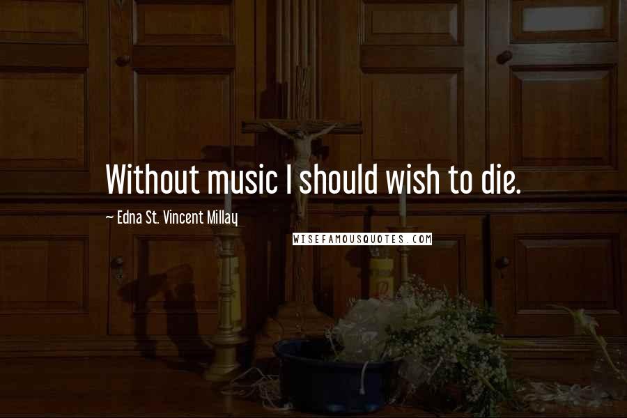 Edna St. Vincent Millay Quotes: Without music I should wish to die.