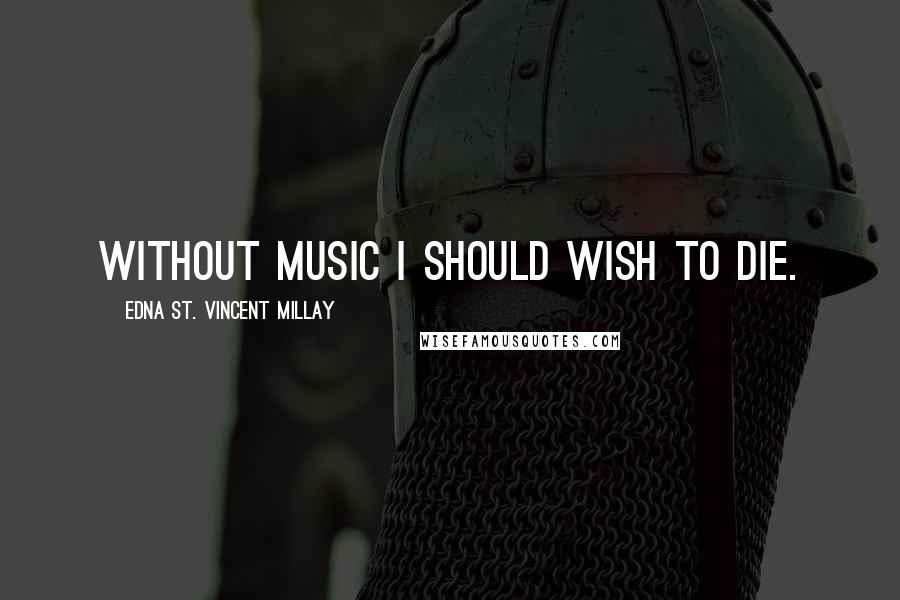 Edna St. Vincent Millay Quotes: Without music I should wish to die.