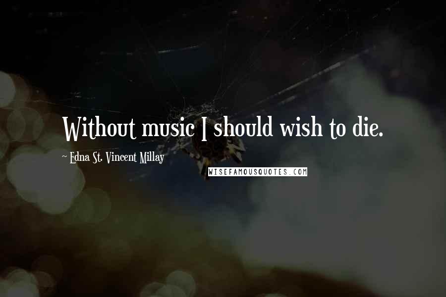 Edna St. Vincent Millay Quotes: Without music I should wish to die.