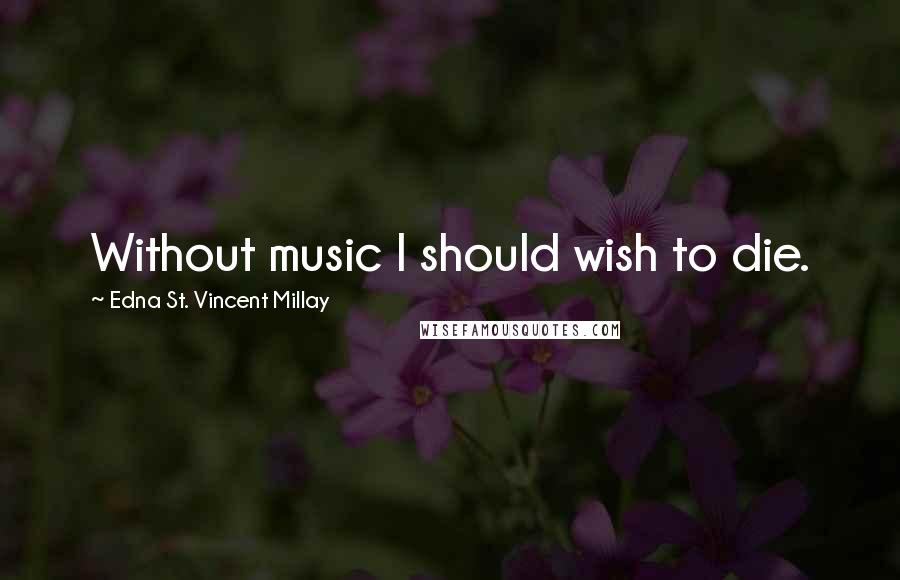 Edna St. Vincent Millay Quotes: Without music I should wish to die.