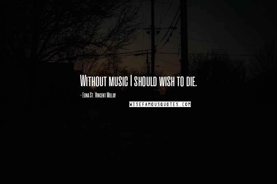 Edna St. Vincent Millay Quotes: Without music I should wish to die.