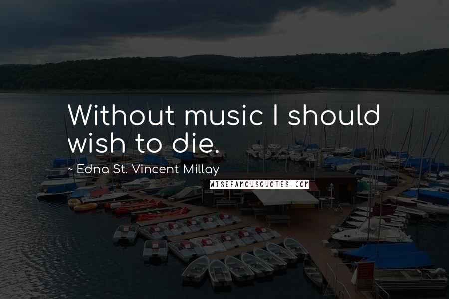 Edna St. Vincent Millay Quotes: Without music I should wish to die.