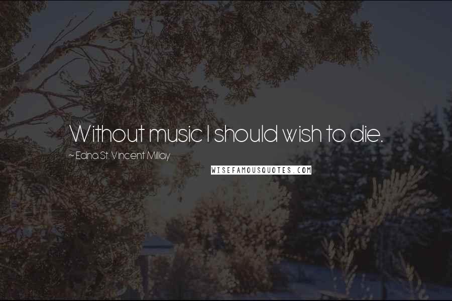 Edna St. Vincent Millay Quotes: Without music I should wish to die.