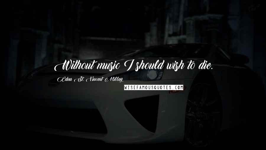Edna St. Vincent Millay Quotes: Without music I should wish to die.