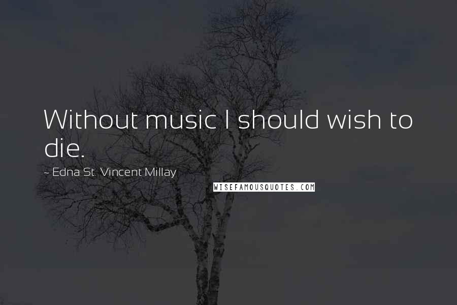 Edna St. Vincent Millay Quotes: Without music I should wish to die.