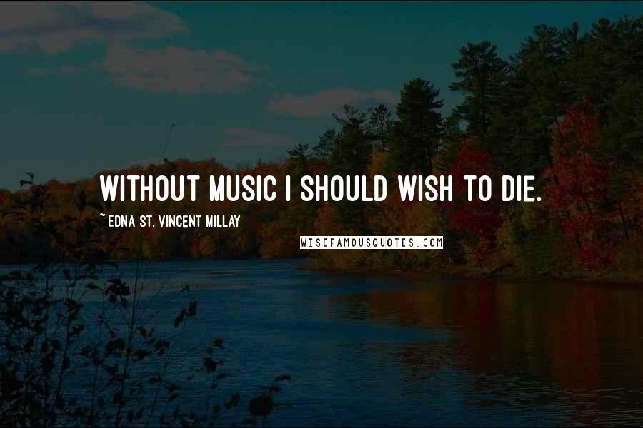 Edna St. Vincent Millay Quotes: Without music I should wish to die.