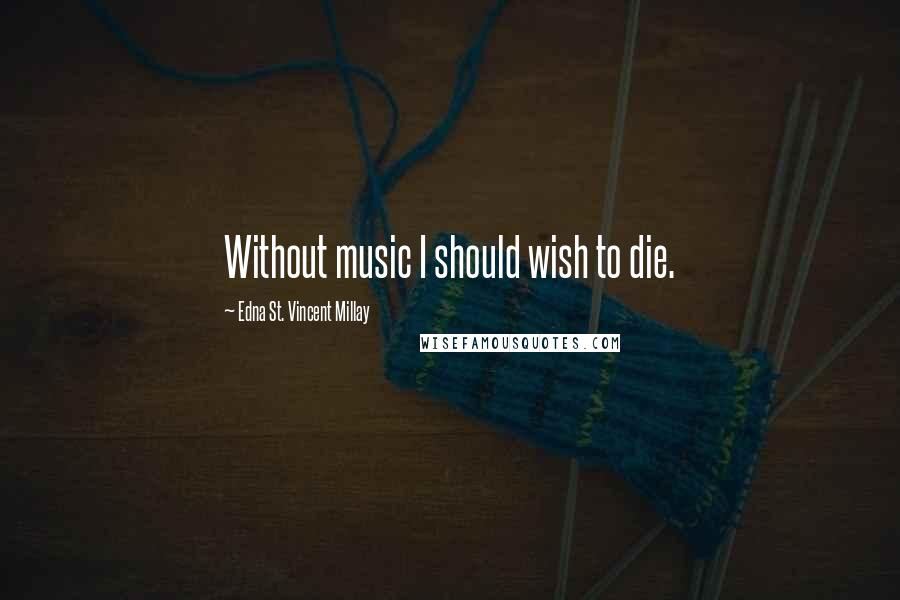 Edna St. Vincent Millay Quotes: Without music I should wish to die.