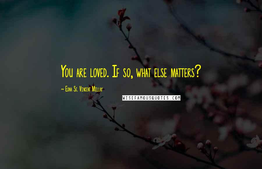 Edna St. Vincent Millay Quotes: You are loved. If so, what else matters?