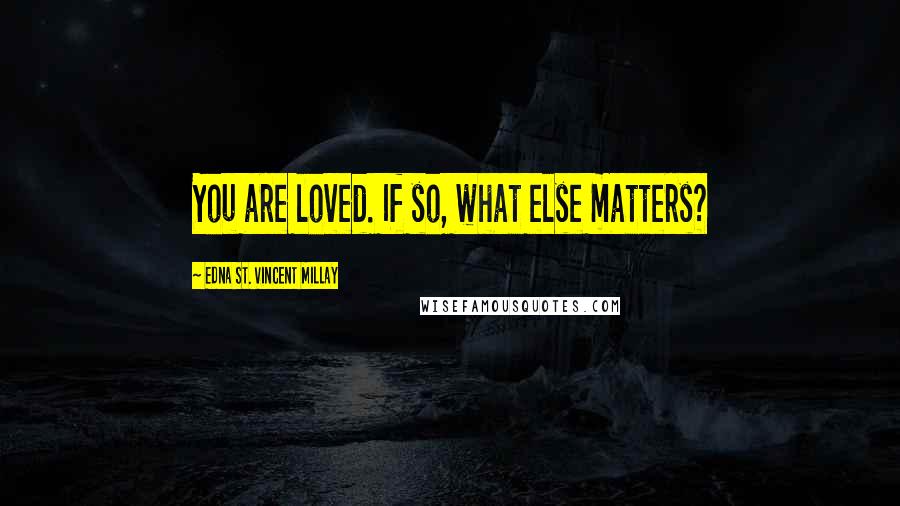 Edna St. Vincent Millay Quotes: You are loved. If so, what else matters?