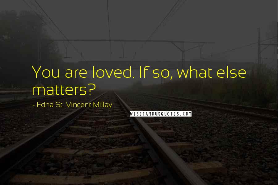 Edna St. Vincent Millay Quotes: You are loved. If so, what else matters?