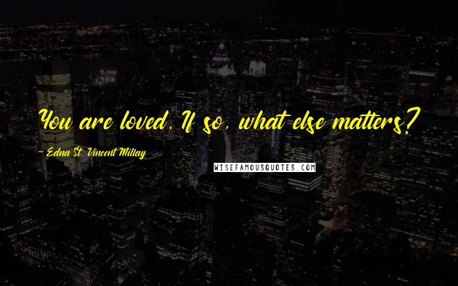 Edna St. Vincent Millay Quotes: You are loved. If so, what else matters?