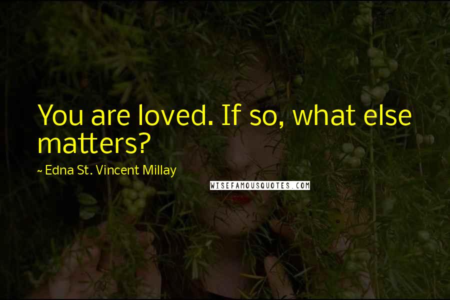 Edna St. Vincent Millay Quotes: You are loved. If so, what else matters?