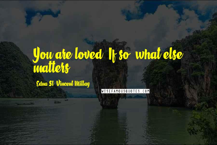 Edna St. Vincent Millay Quotes: You are loved. If so, what else matters?