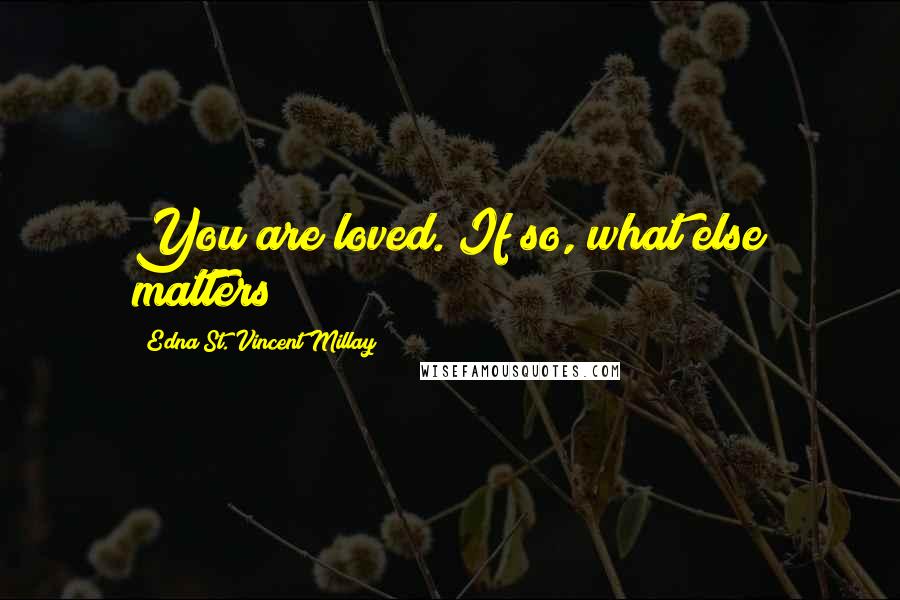 Edna St. Vincent Millay Quotes: You are loved. If so, what else matters?