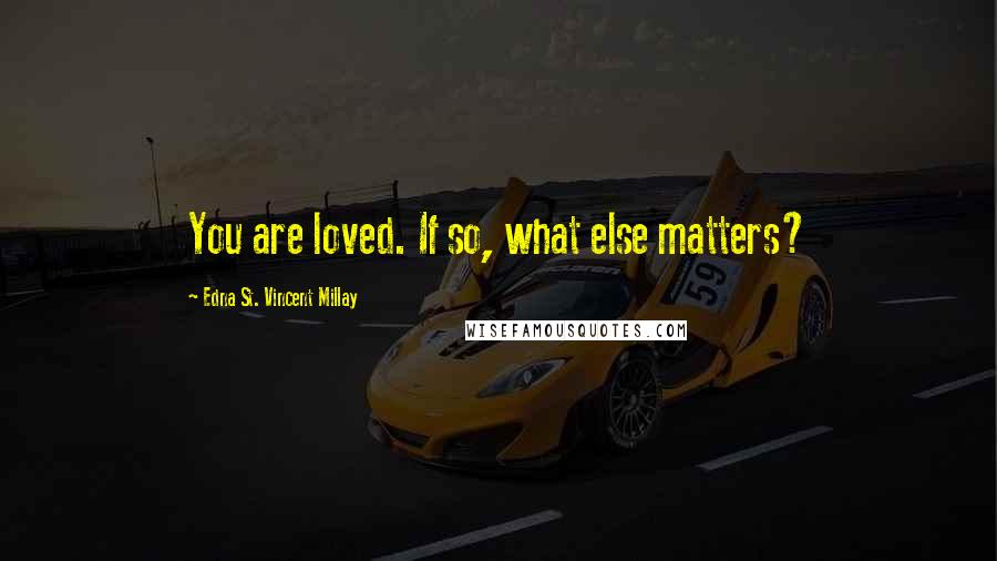 Edna St. Vincent Millay Quotes: You are loved. If so, what else matters?