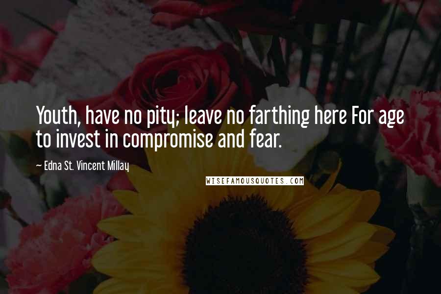 Edna St. Vincent Millay Quotes: Youth, have no pity; leave no farthing here For age to invest in compromise and fear.